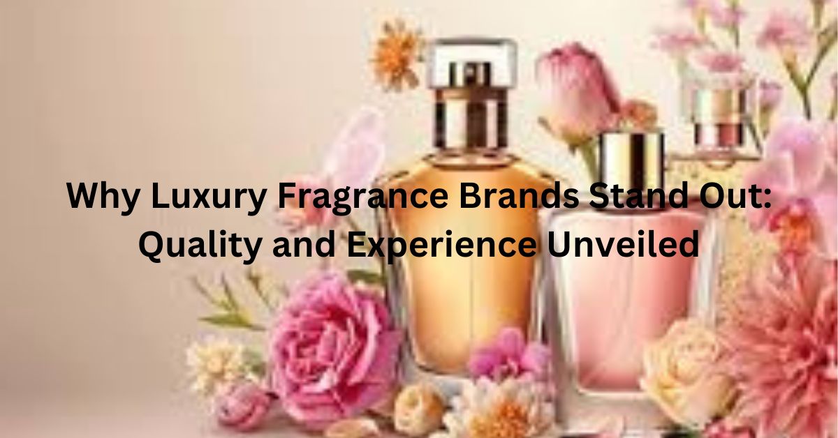 Why Luxury Fragrance Brands Stand Out: Quality and Experience Unveiled