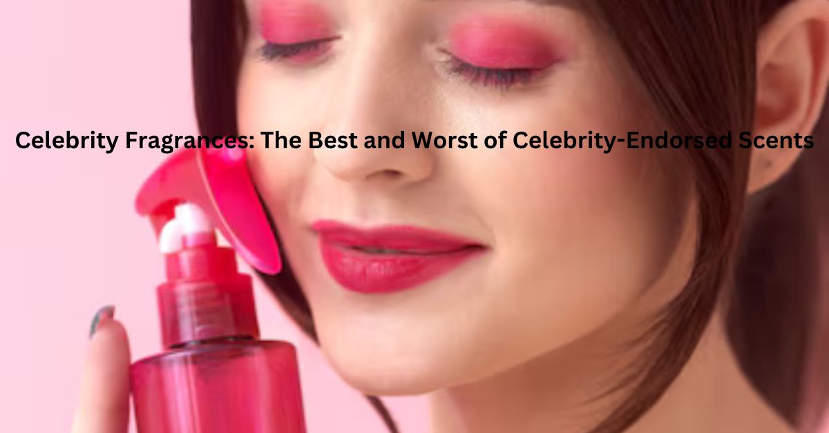 Celebrity Fragrances: The Best and Worst of Celebrity-Endorsed Scents