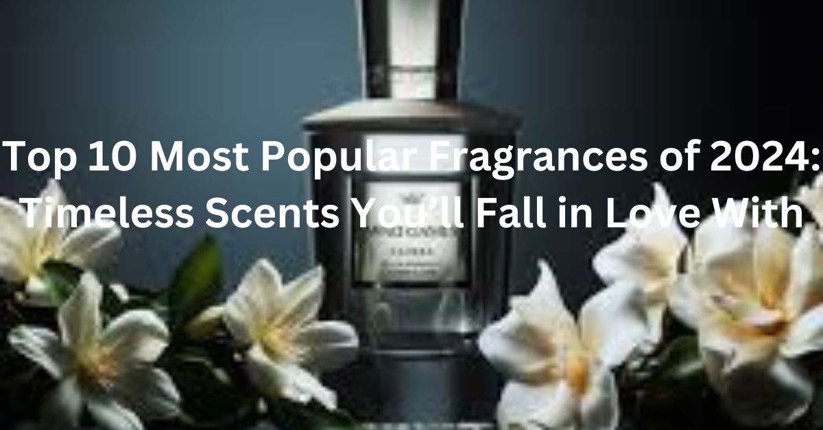 Top 10 Most Popular Fragrances of 2024: Timeless Scents You’ll Fall in Love With