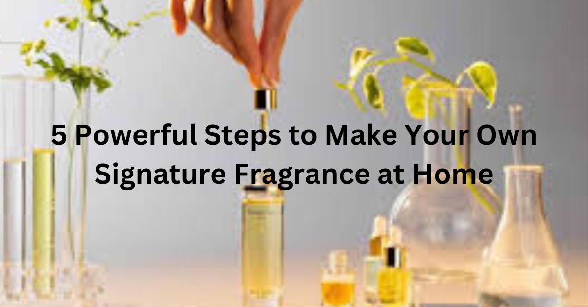 5 Powerful Steps to Make Your Own Signature Fragrance at Home