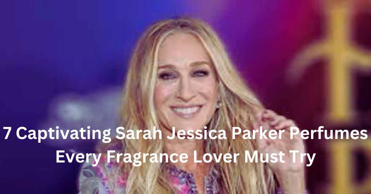 7 Captivating Sarah Jessica Parker Perfumes Every Fragrance Lover Must Try