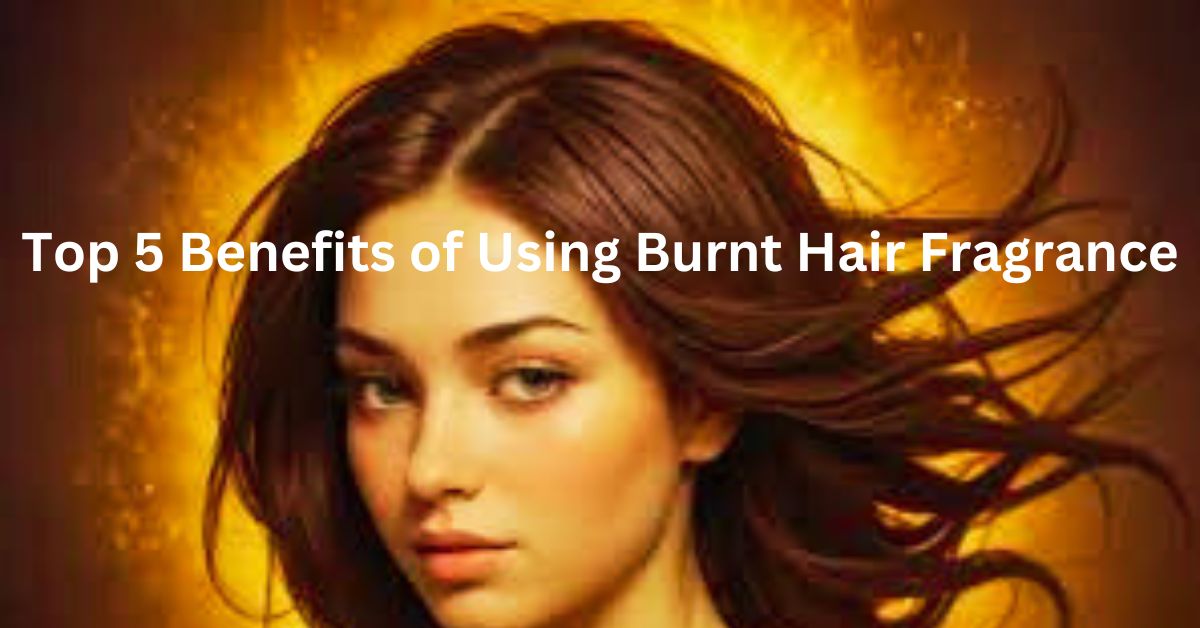 Top 5 Benefits of Using Burnt Hair Fragrance