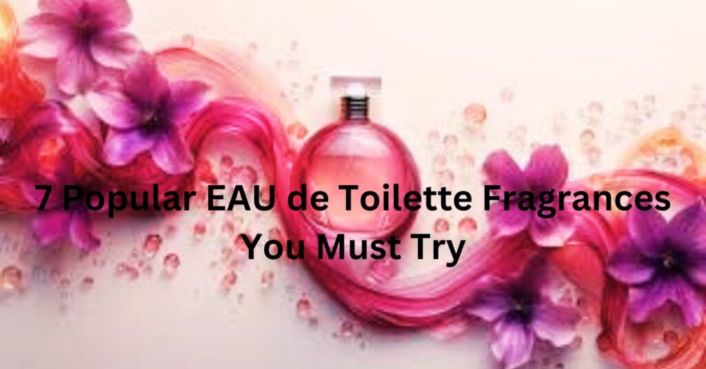 7 Popular EAU de Toilette Fragrances You Must Try