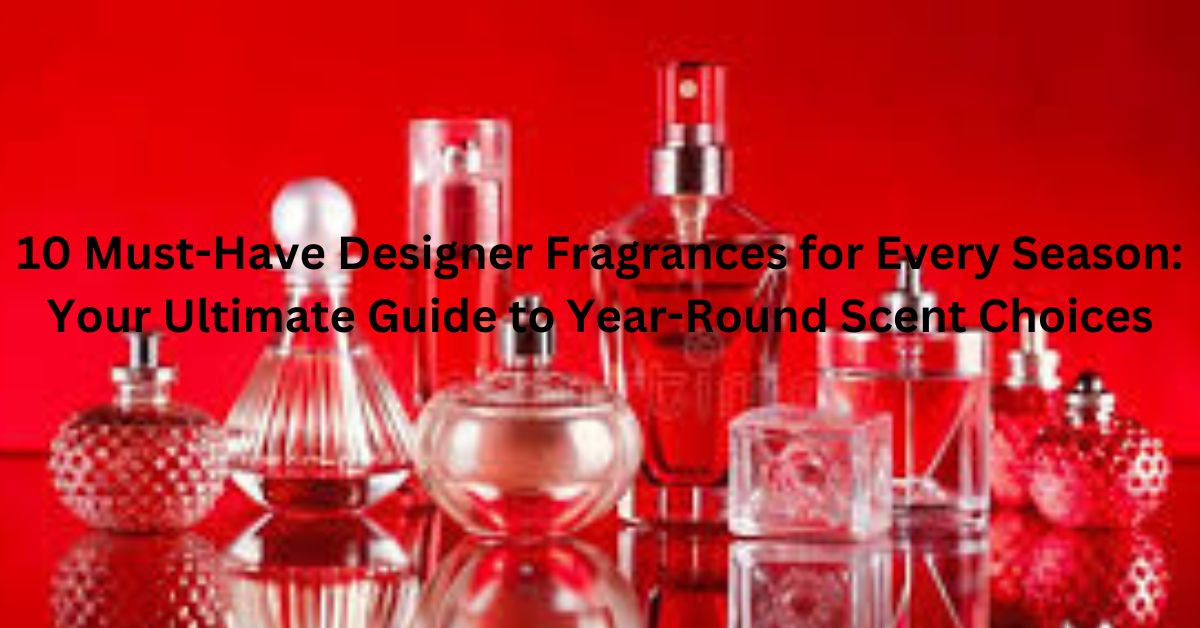 10 Must-Have Designer Fragrances for Every Season: Your Ultimate Guide to Year-Round Scent Choices