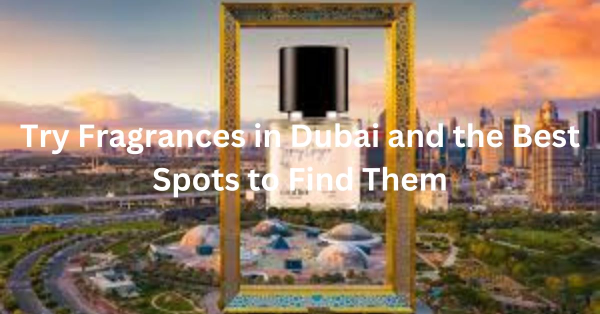 Try Fragrances in Dubai and the Best Spots to Find Them