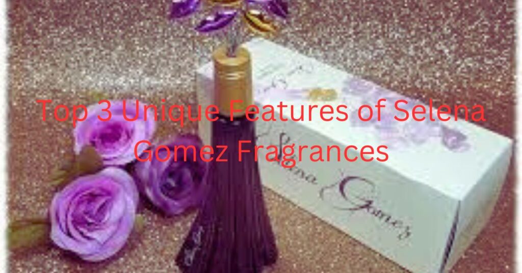 Top 3 Unique Features of Selena Gomez Fragrances: